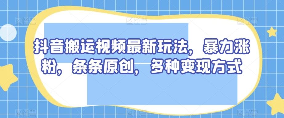 抖音搬运视频最新玩法，暴力涨粉，条条原创，多种变现方式【揭秘】-易创网