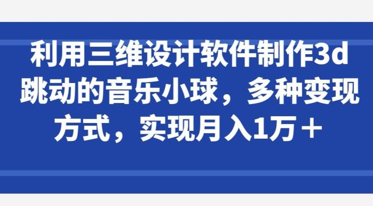 利用三维设计软件制作3d跳动的音乐小球，多种变现方式，实现月入1万+【揭秘】-易创网