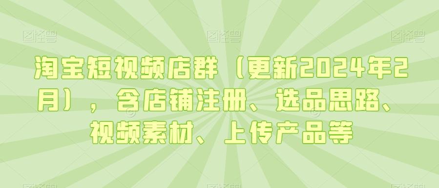 淘宝短视频店群(更新2024年2月)，含店铺注册、选品思路、视频素材、上传产品等-易创网