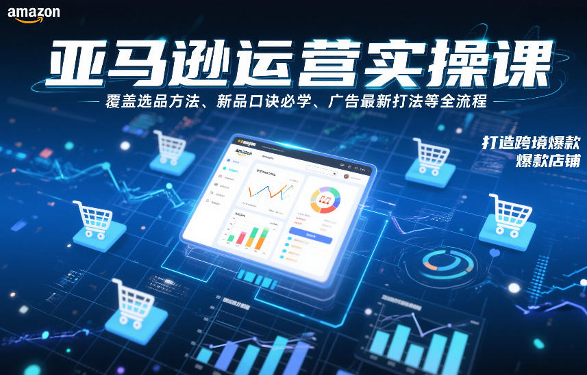 亚马逊运营实操课，覆盖选品方法、新品口诀必学、广告最新打法等全流程，打造跨境爆款店铺（更新4月）-易创网