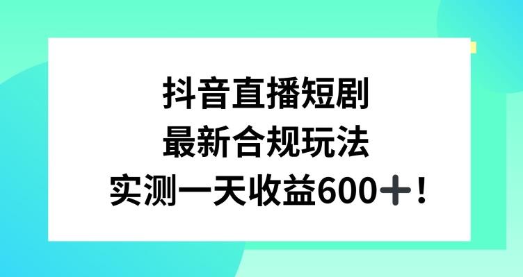 抖音直播短剧最新合规玩法，实测一天变现600+，教程+素材全解析【揭秘】-易创网