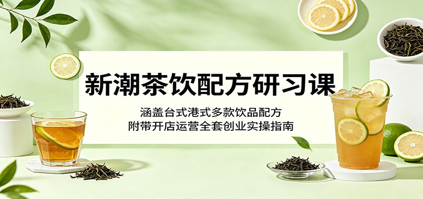 新潮茶饮配方研习课：涵盖台式港式多款饮品配方，附带开店运营全套创业实操指南-易创网