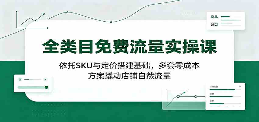 全类目免费流量实操课：依托SKU与定价搭建基础，多套零成本方案撬动店铺自然流量-易创网