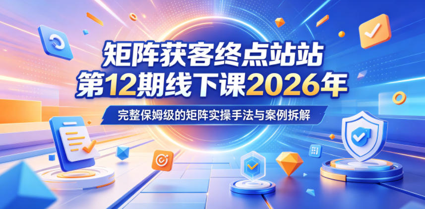 矩阵获客终点站第12期线下课2026年5月22-23号，完整保姆级的矩阵实操手法与案例拆解-易创网