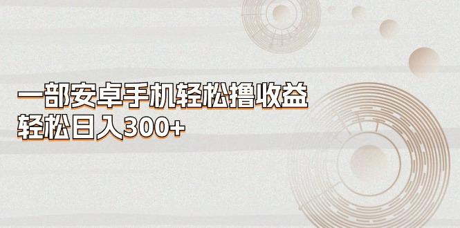 一部安卓手机轻松撸收益，轻松日入300+-易创网