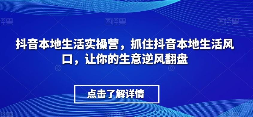 抖音本地生活实操营，​抓住抖音本地生活风口，让你的生意逆风翻盘-易创网