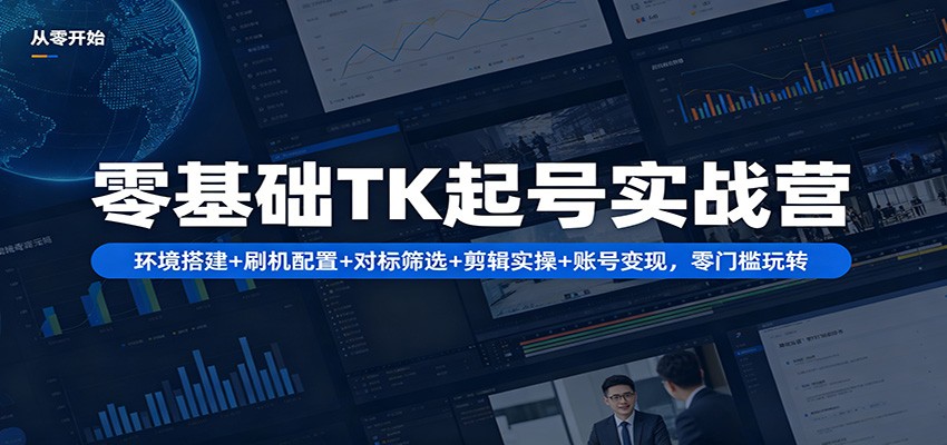 零基础TK起号实战营：环境搭建+ 刷机配置+对标筛选+剪辑实操+账号变现，零门槛玩转-易创网