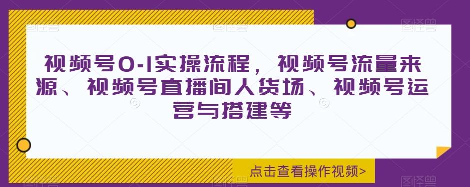 视频号0-1实操流程，视频号流量来源、视频号直播间人货场、视频号运营与搭建等-易创网