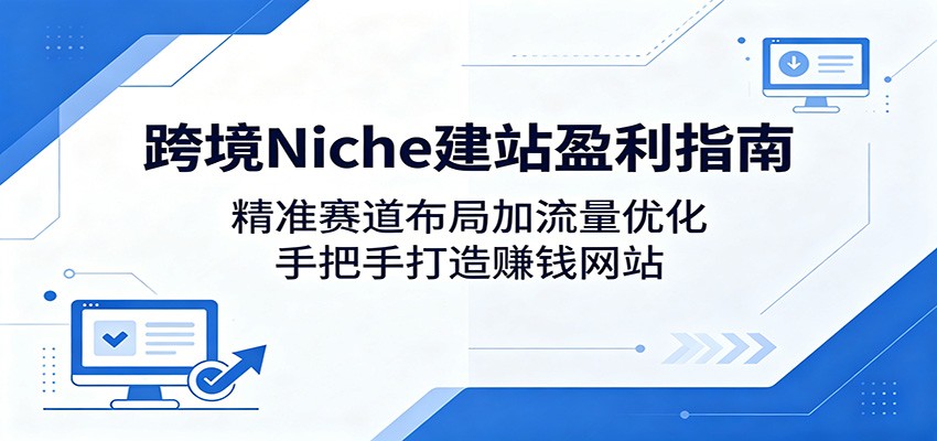 跨境Niche建站盈利指南：精准赛道布局加流量优化，手把手打造赚钱网站-易创网
