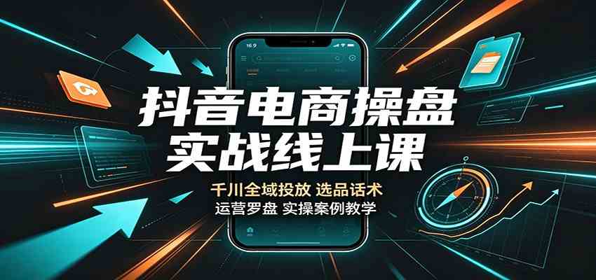 抖音电商操盘实战线上课：千川全域投放，选品话术，运营罗盘实操案例教学-易创网