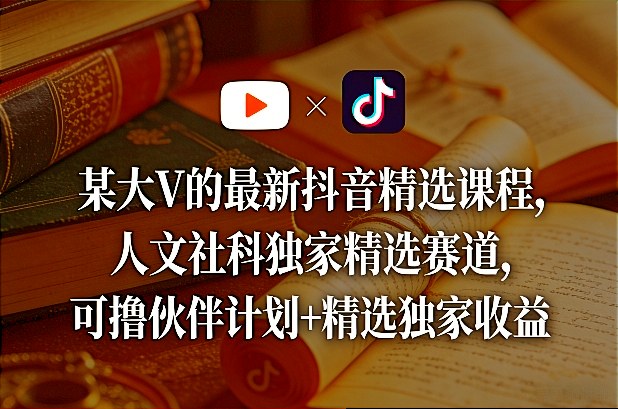 某大V的最新抖音精选课程，人文社科独家精选赛道，可撸伙伴计划+精选独家收益-易创网
