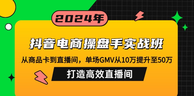 抖音电商操盘手实战班：从商品卡到直播间，单场GMV从10万提升至50万，...-易创网