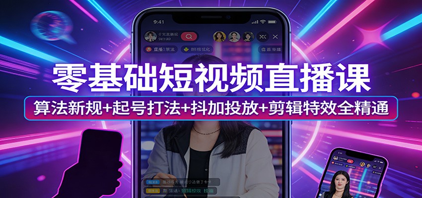 零基础短视频直播课：算法新规+起号打法+抖加投放+剪辑特效全精通-易创网