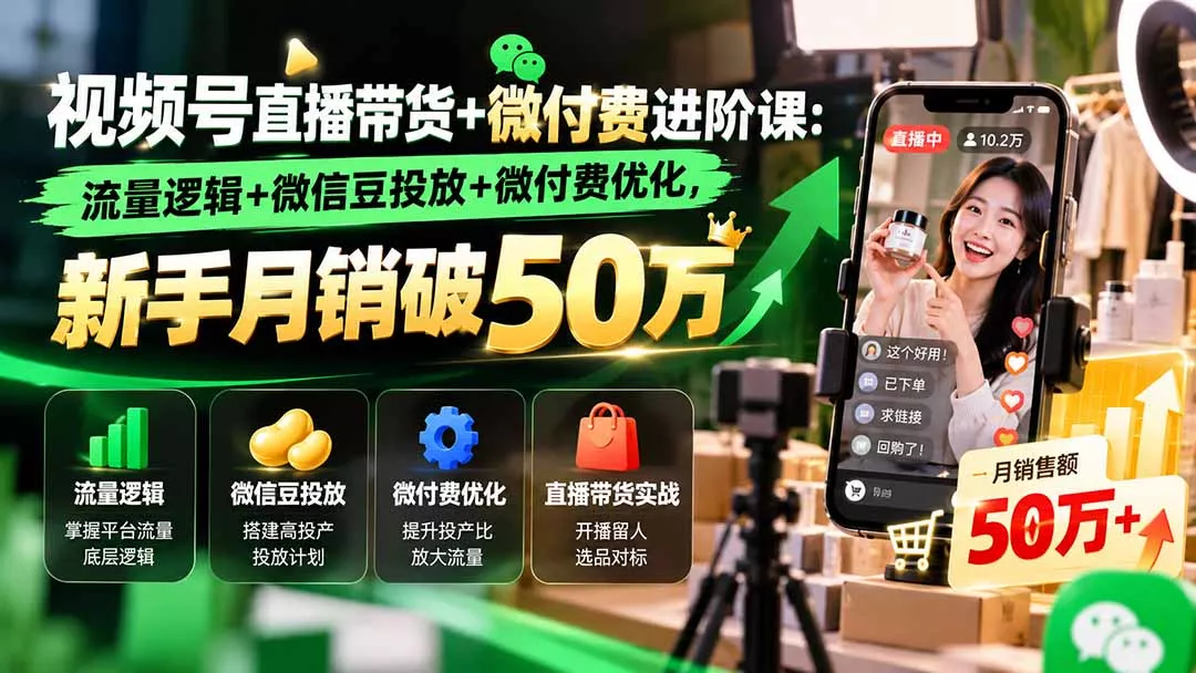 视频号直播带货+微付费进阶课-更新1010：流量逻辑+微信豆投放+微付费优化，新手月销破50万-易创网