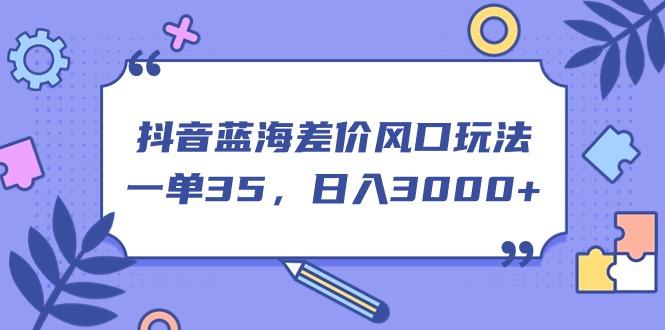 抖音蓝海差价风口玩法，一单35，日入3000+网赚项目-副业赚线-互联网创业-资源整合易创网
