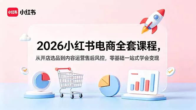 2026小红书电商全套课程，从开店选品到内容运营售后风控，零基础一站式学会变现-易创网