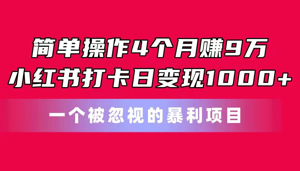 简单操作4个月赚9万！小红书打卡日变现1000+！一个被忽视的暴力项目-易创网