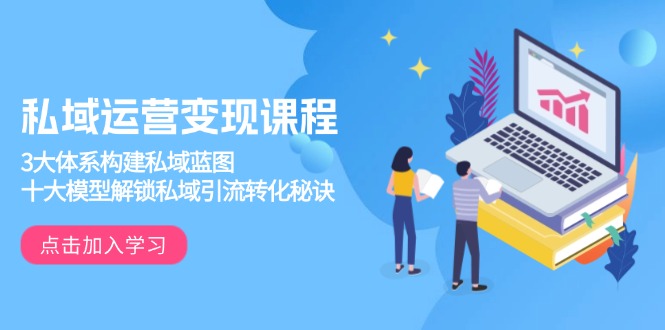 私域运营变现课程，3大体系构建私域蓝图，十大模型解锁私域引流转化秘诀-云创网