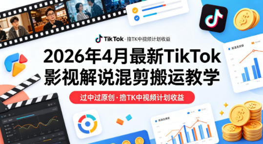 26年4月最新TikTok影视解说混剪搬运教学，过中过原创，撸TK中视频计划收益-易创网