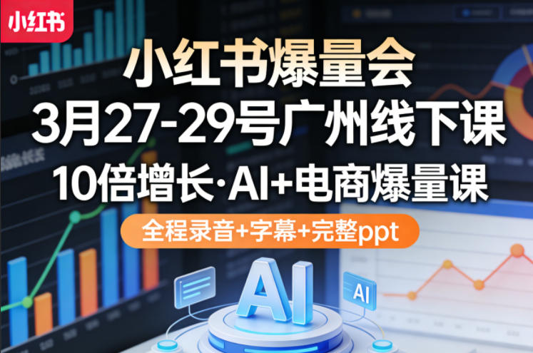 小红书爆量会3月27-29号广州线下课，10倍增长，AI+电商爆量课，全程录音+字幕+完整ppt-易创网