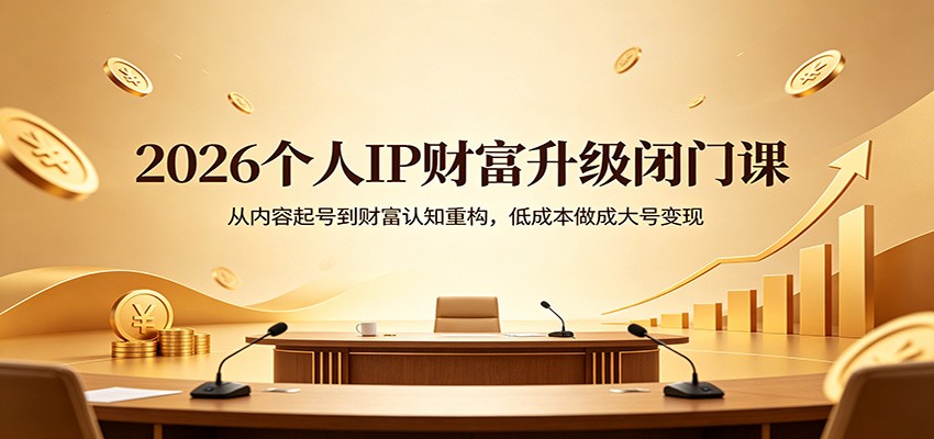 2026个人IP财富升级闭门课：从内容起号到财富认知重构，低成本做成大号变现-易创网