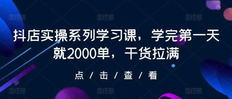 抖店实操系列学习课，学完第一天就2000单，干货拉满网赚项目-副业赚线-互联网创业-资源整合易创网