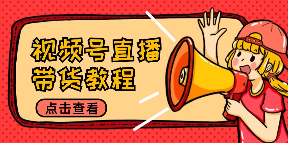 视频号直播带货教程：选品思路与话术拆解/掌握多种带货套路/提升直播效果-易创网