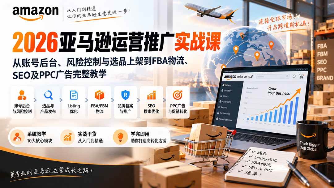 （20410期）2026亚马逊运营推广实战课：从账号后台、风险控制与选品上架到FBA物流、SEO及PPC广告完整教学-易创网
