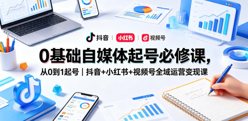 0基础自媒体起号必修课，从0到1起号｜抖音+小红书+视频号全域运营变现课-易创网