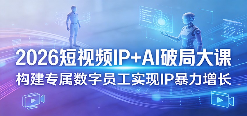 2026短视频IP+AI破局大课，构建专属数字员工实现IP暴力增长-易创网
