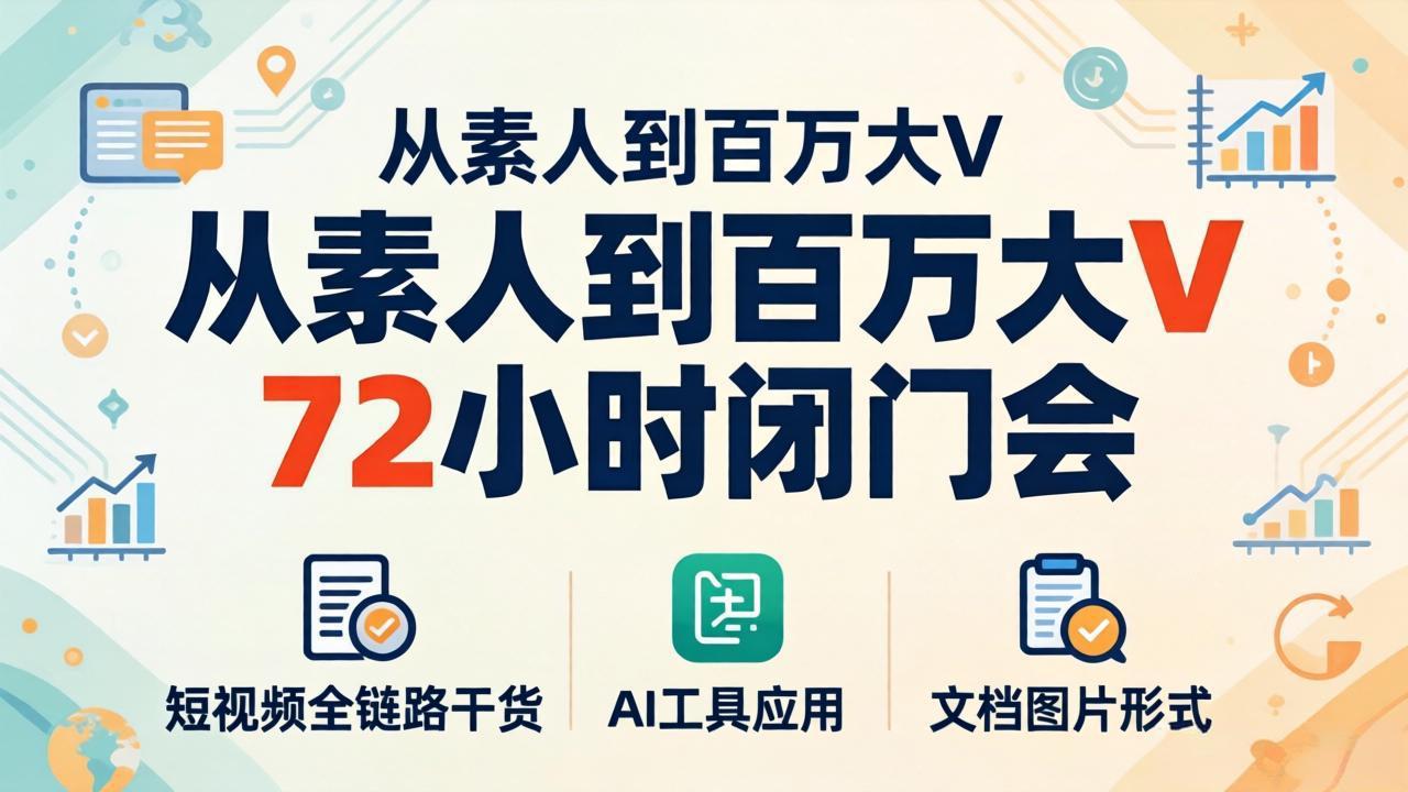 从素人到百万大V 72小时闭门会：短视频全链路干货+AI工具应用，文档图片形式轻松学变现-易创网