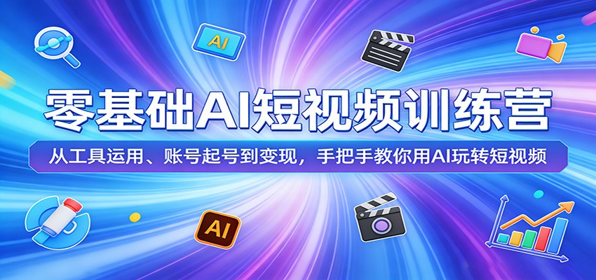 零基础AI短视频训练营：从工具运用、账号起号到变现，手把手教你用AI玩转短视频-易创网