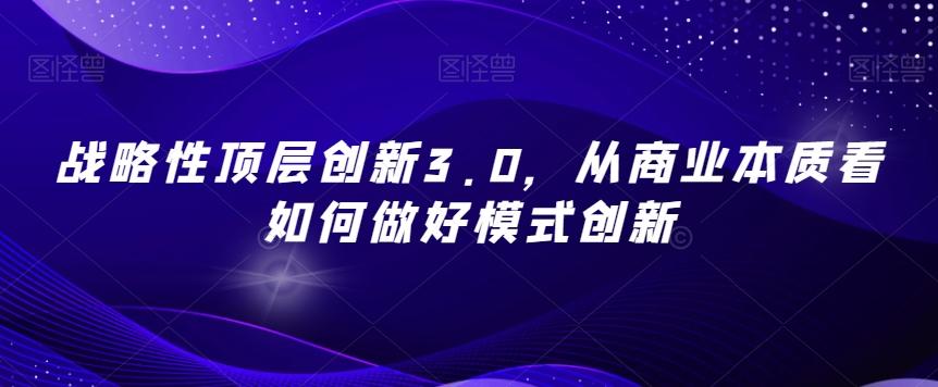 战略性顶层创新3.0，从商业本质看如何做好模式创新网赚项目-副业赚线-互联网创业-资源整合易创网