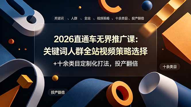 （19100期）2026直通车无界推广课：关键词人群全站视频策略选择+十余类目定制化打法，投产翻倍-易创网