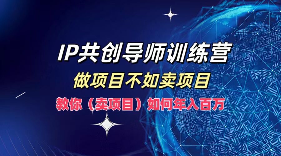 IP共创导师训练营，做项目不如卖项目，教你(卖项目)如何实现年入百万网赚项目-副业赚线-互联网创业-资源整合易创网