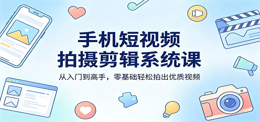 手机短视频拍摄剪辑系统课：从入门到高手，零基础轻松拍出优质视频-易创网