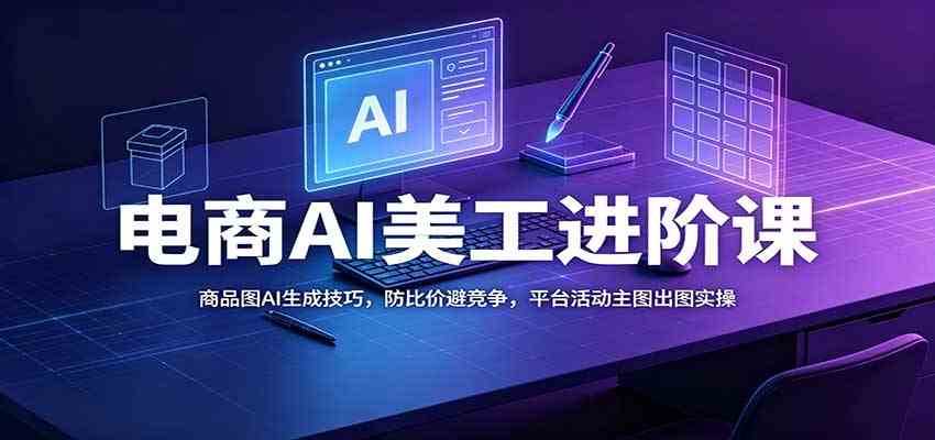 电商AI美工进阶课：商品图AI生成技巧，防比价避竞争，平台活动主图出图实操-易创网