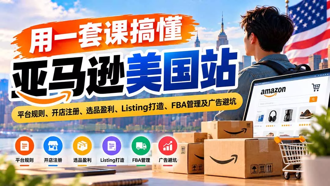 用一套课搞懂亚马逊美国站：平台规则、开店注册、选品盈利、Listing打造、FBA管理及广告避坑-易创网