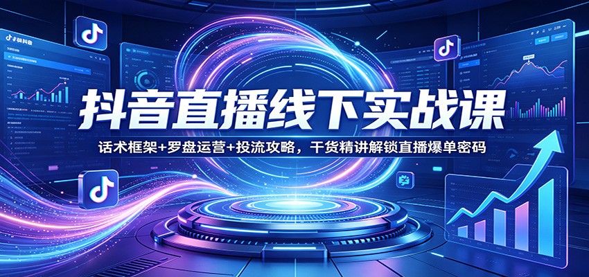 抖音直播线下实战课：话术框架+罗盘运营+投流攻略，干货精讲解锁直播爆单密码-易创网
