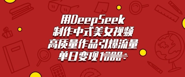 用DeepSeek制作中式美女视频，高质量作品引爆流量，单日变现多张-云创网