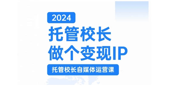 2024托管校长做个变现IP，托管校长自媒体运营课，利用短视频实现校区利润翻番-易创网