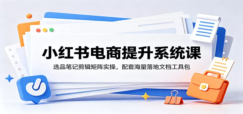 小红书电商提升系统课：选品笔记剪辑矩阵实操，配套海量落地文档工具包-易创网