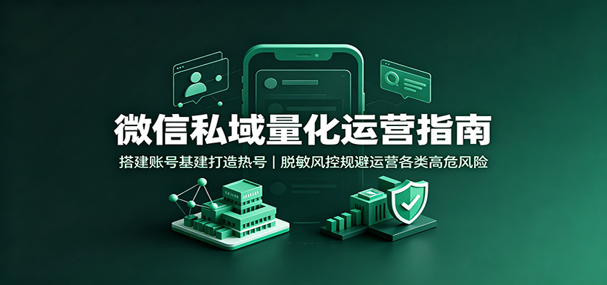 微信私域量化运营指南：搭建账号基建打造热号，脱敏风控规避运营各类高危风险-易创网