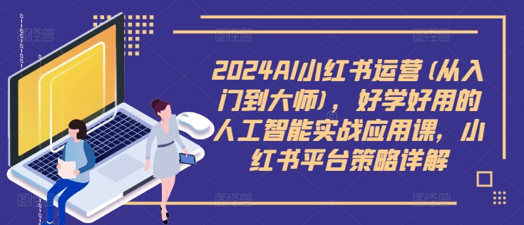 2024AI小红书运营(从入门到大师)，好学好用的人工智能实战应用课，小红书平台策略详解-易创网