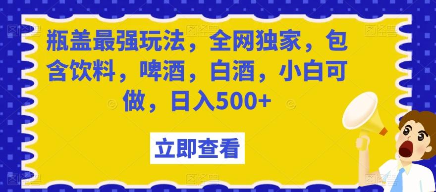 瓶盖最强玩法，全网独家，包含饮料，啤酒，白酒，小白可做，日入500+【揭秘】-易创网