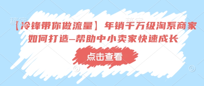 【冷锋带你做流量】年销千万级淘系商家如何打造–帮助中小卖家快速成长-易创网