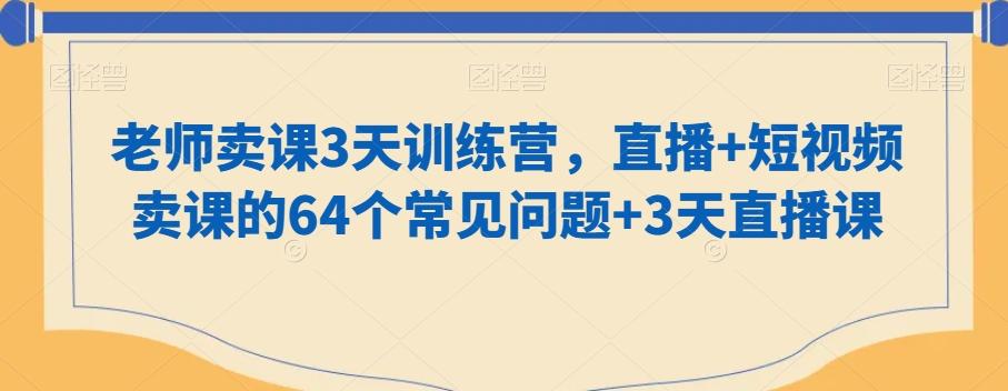 老师卖课3天训练营，直播+短视频卖课的64个常见问题+3天直播课-云创网