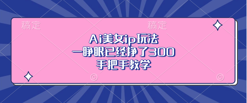 Ai美女ip玩法，一睁眼已经挣了300，手把手教学-易创网
