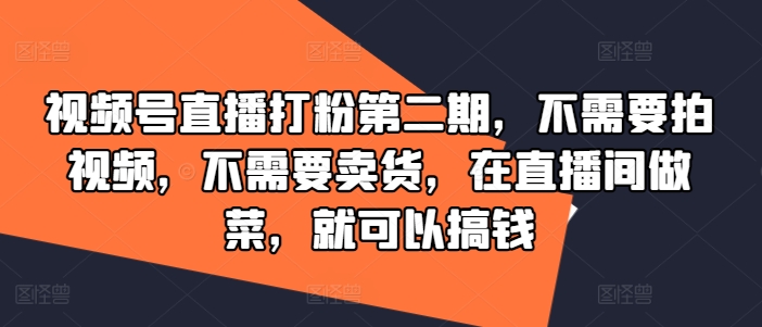 视频号直播打粉第二期，不需要拍视频，不需要卖货，在直播间做菜，就可以搞钱-易创网