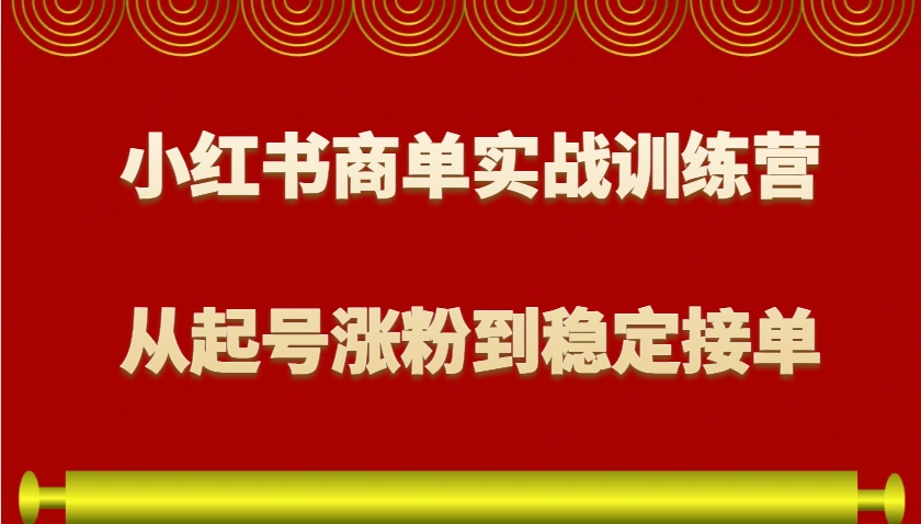 小红书商单实战训练营，从0到1教你如何变现，从起号涨粉到稳定接单，适合新手-易创网